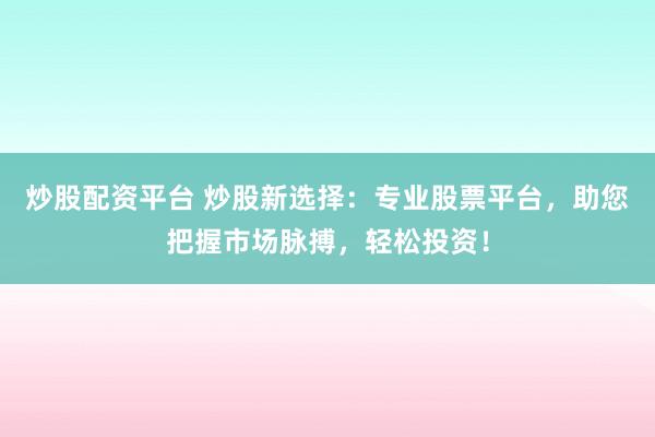 炒股配资平台 炒股新选择:专业股票平台,助您把握市场脉搏,轻松投资!