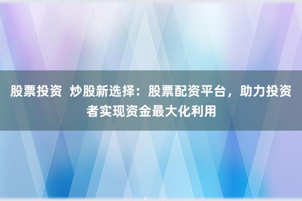 股票投资  炒股新选择：股票配资平台，助力投资者实现资金最大化利用