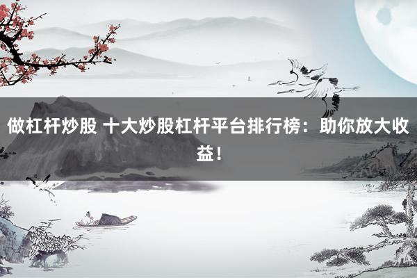 做杠杆炒股 十大炒股杠杆平台排行榜：助你放大收益！