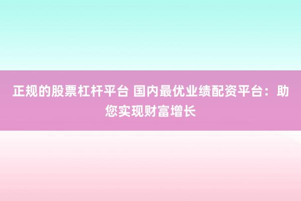 正规的股票杠杆平台 国内最优业绩配资平台：助您实现财富增长