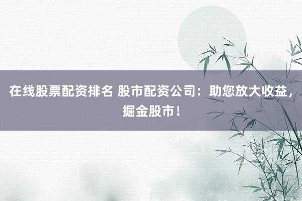 在线股票配资排名 股市配资公司:助您放大收益,掘金股市!