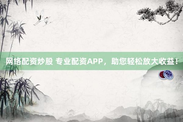 网络配资炒股 专业配资APP,助您轻松放大收益!
