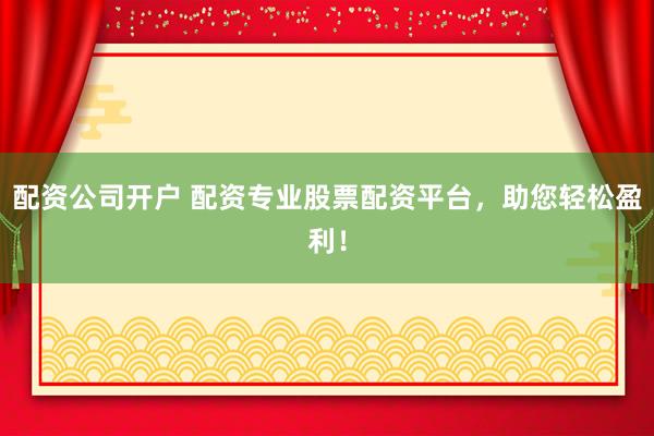 配资公司开户 配资专业股票配资平台，助您轻松盈利！