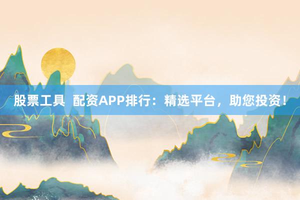 股票工具  配资APP排行：精选平台，助您投资！