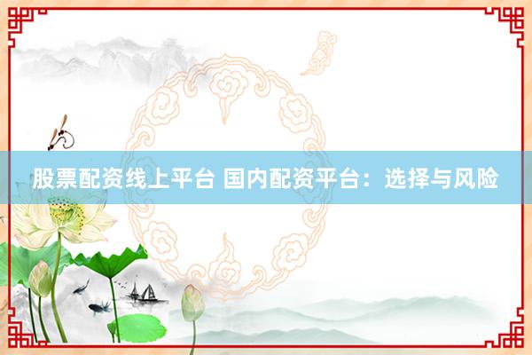 股票配资线上平台 国内配资平台：选择与风险