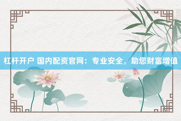 杠杆开户 国内配资官网：专业安全，助您财富增值