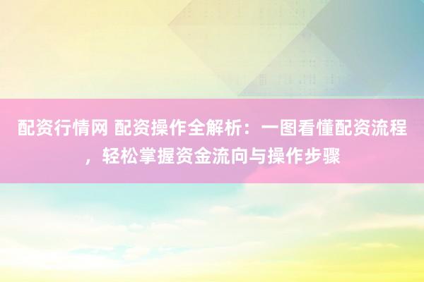 配资行情网 配资操作全解析：一图看懂配资流程，轻松掌握资金流向与操作步骤