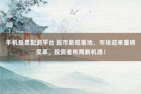 手机股票配资平台 股市新规落地,市场迎来重磅变革,投资者布局新机遇!