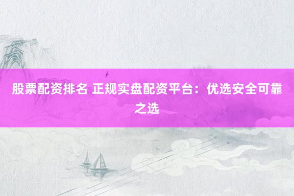 股票配资排名 正规实盘配资平台：优选安全可靠之选