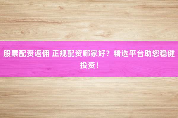 股票配资返佣 正规配资哪家好？精选平台助您稳健投资！