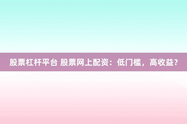 股票杠杆平台 股票网上配资：低门槛，高收益？