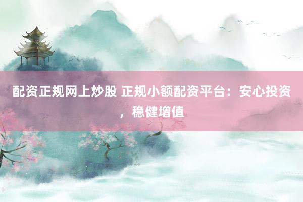 配资正规网上炒股 正规小额配资平台：安心投资，稳健增值