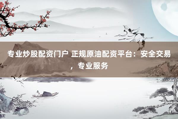 专业炒股配资门户 正规原油配资平台:安全交易,专业服务