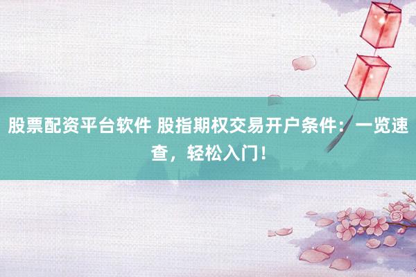 股票配资平台软件 股指期权交易开户条件：一览速查，轻松入门！