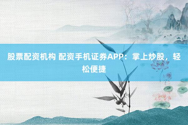 股票配资机构 配资手机证券APP：掌上炒股，轻松便捷