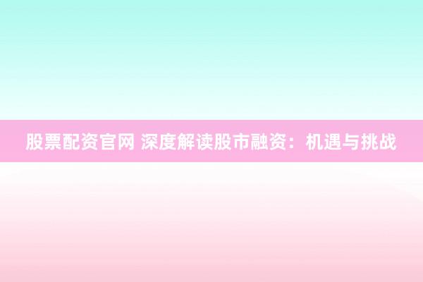 股票配资官网 深度解读股市融资：机遇与挑战