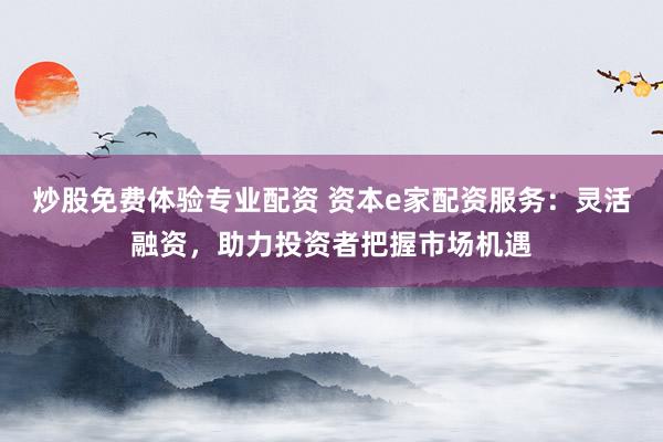 炒股免费体验专业配资 资本e家配资服务:灵活融资,助力投资者把握市场机遇