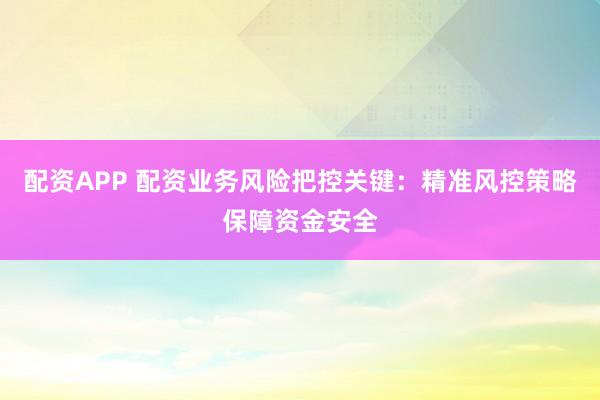 配资APP 配资业务风险把控关键:精准风控策略保障资金安全