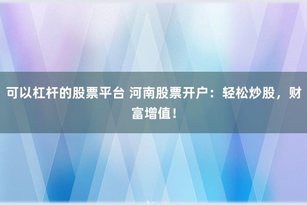 可以杠杆的股票平台 河南股票开户：轻松炒股，财富增值！