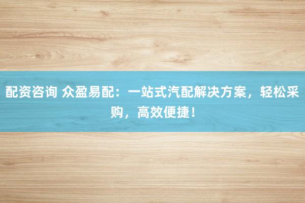 配资咨询 众盈易配：一站式汽配解决方案，轻松采购，高效便捷！