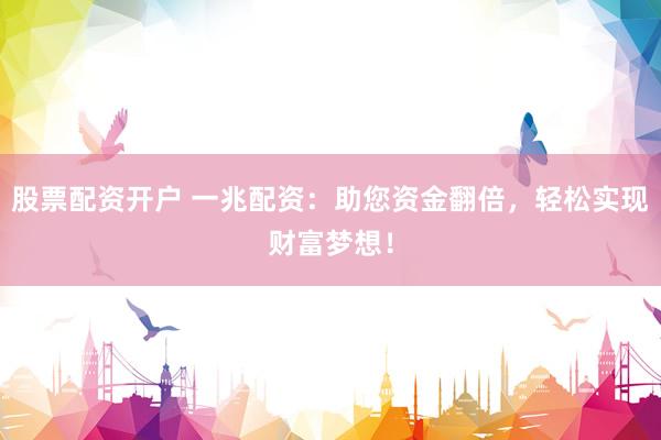 股票配资开户 一兆配资：助您资金翻倍，轻松实现财富梦想！