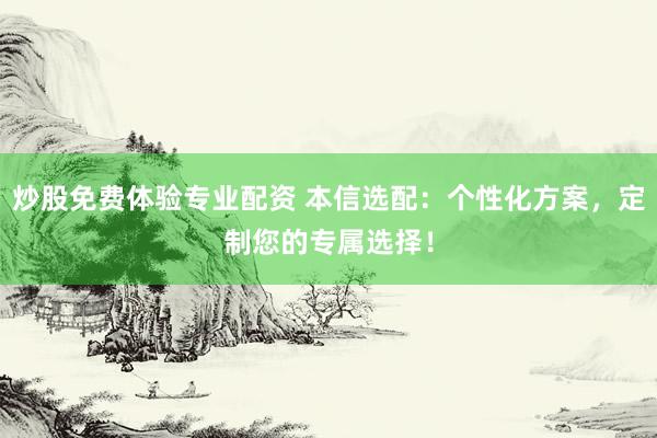 炒股免费体验专业配资 本信选配：个性化方案，定制您的专属选择！