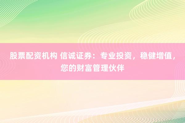 股票配资机构 信诚证券：专业投资，稳健增值，您的财富管理伙伴