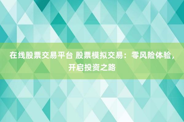 在线股票交易平台 股票模拟交易：零风险体验，开启投资之路