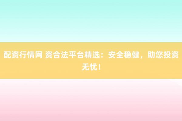 配资行情网 资合法平台精选:安全稳健,助您投资无忧!