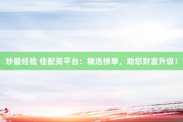炒股经验 佳配资平台：精选榜单，助您财富升级！