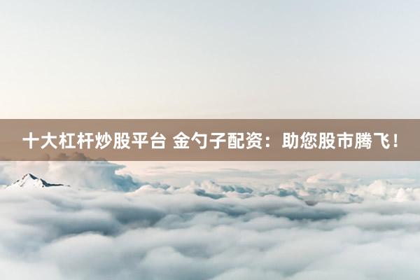十大杠杆炒股平台 金勺子配资：助您股市腾飞！