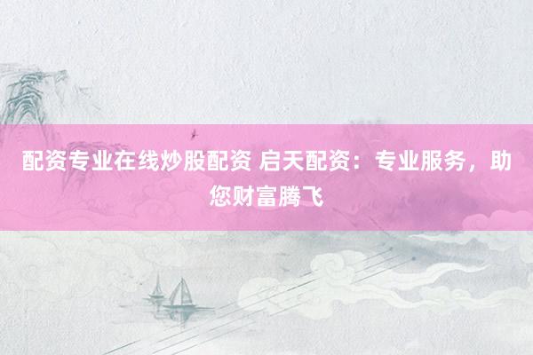 配资专业在线炒股配资 启天配资：专业服务，助您财富腾飞
