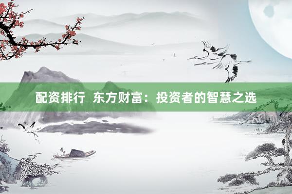 配资排行 东方财富:投资者的智慧之选