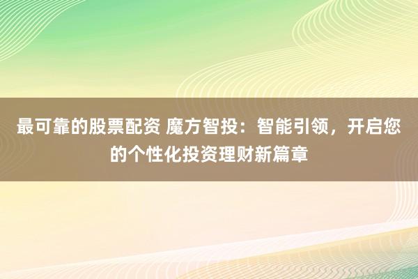 最可靠的股票配资 魔方智投：智能引领，开启您的个性化投资理财新篇章