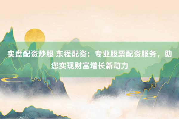 实盘配资炒股 东程配资:专业股票配资服务,助您实现财富增长新动力